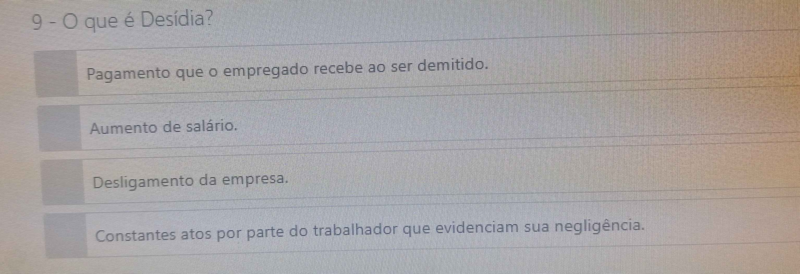 que é Desídia?
Pagamento que o empregado recebe ao ser demitido.
Aumento de salário.
Desligamento da empresa.
Constantes atos por parte do trabalhador que evidenciam sua negligência.