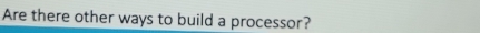 Are there other ways to build a processor?