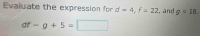 Evaluate the expression for d=4, f=22 , and g=18. 
df -g+5=□