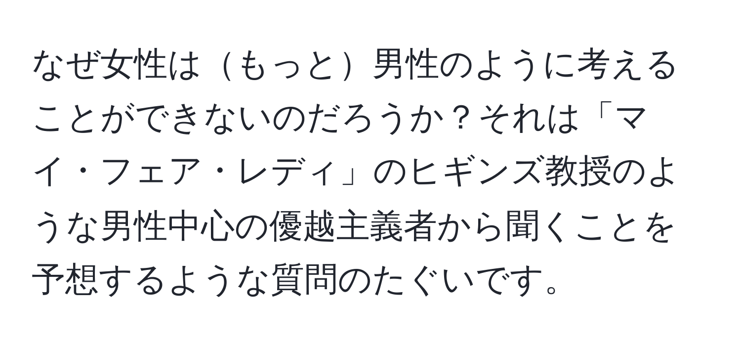 なぜ女性はもっと男性のように考えることができないのだろうか？それは「マイ・フェア・レディ」のヒギンズ教授のような男性中心の優越主義者から聞くことを予想するような質問のたぐいです。