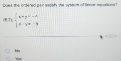 Does the ordered pair satisfy the system of linear equations?
(6,2);beginarrayl x+y=-4 x-y=-8endarray.
No
Yes