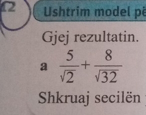 C2 Ushtrim model pë 
Gjej rezultatin. 
a  5/sqrt(2) + 8/sqrt(32) 
Shkruaj secilën