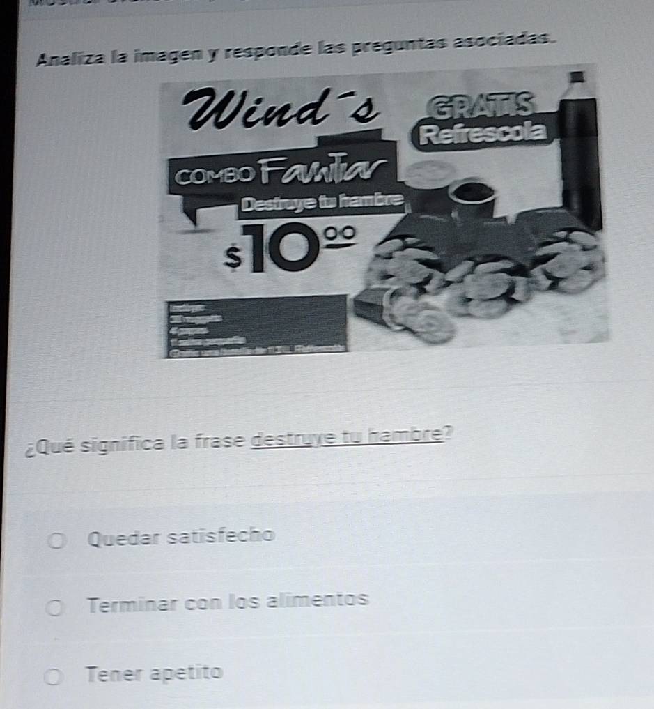 Analiza la imagen y responde las preguntas asociadas.
¿Qué significa la frase destruye tu hambre?
Quedar satisfecho
Terminar con los alimentos
Tener apetito