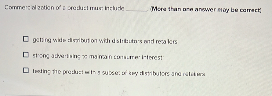 Commercialization of a product must include _. (More than one answer may be correct)
getting wide distribution with distributors and retailers
strong advertising to maintain consumer interest
testing the product with a subset of key distributors and retailers