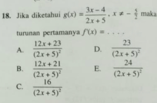 Jika diketahui g(x)= (3x-4)/2x+5 , x!= - 5/2  maka
turunan pertamanya f'(x)=.... _
A. frac 12x+23(2x+5)^2 D. frac 23(2x+5)^2
B. frac 12x+21(2x+5)^2 E. frac 24(2x+5)^2
C. frac 16(2x+5)^2