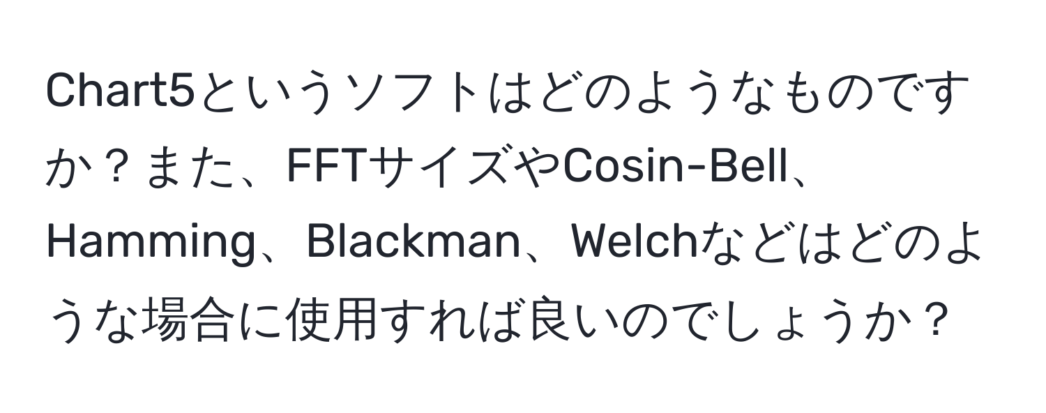 Chart5というソフトはどのようなものですか？また、FFTサイズやCosin-Bell、Hamming、Blackman、Welchなどはどのような場合に使用すれば良いのでしょうか？