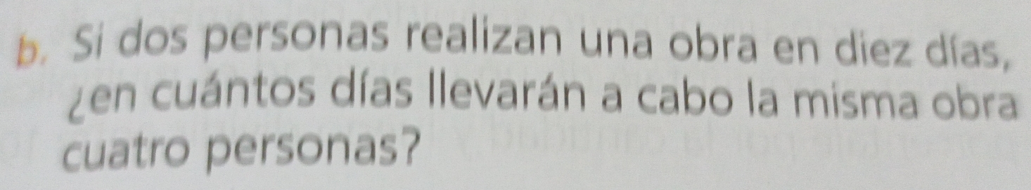 Si dos personas realizan una obra en diez días, 
¿en cuántos días llevarán a cabo la misma obra 
cuatro personas?