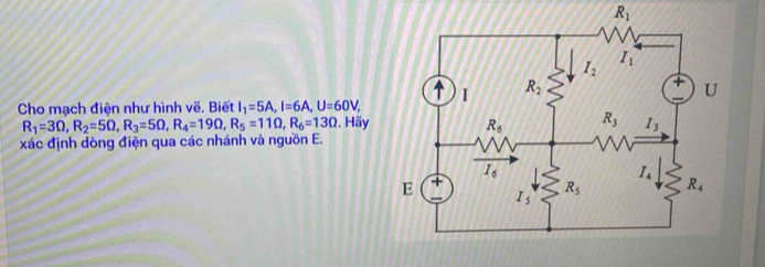 R_1
Cho mạch điện như hình vẽ, Biết I_1=5A,I=6A,U=60V,
R_1=3Omega ,R_2=5Omega ,R_3=5Omega ,R_4=19Omega ,R_5=11Omega ,R_6=13Omega. Hãy 
xác định dòng điện qua các nhánh và nguồn E.