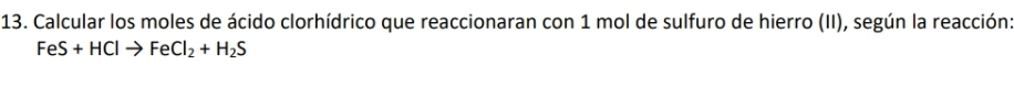 Calcular los moles de ácido clorhídrico que reaccionaran con 1 mol de sulfuro de hierro (II), según la reacción
FeS+HClto FeCl_2+H_2S