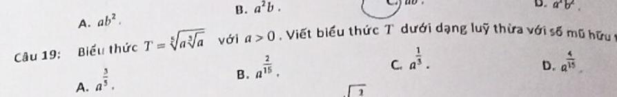 B. a^2b. 
D. a^xb^2.
A. ab^2. 
Câu 19: Biểu thức T=sqrt[5](asqrt [3]a) với a>0. Viết biểu thức T dưới dạng luỹ thừa với số mũ hữu t
C. a^(frac 1)3. a^(frac 4)15
A. a^(frac 3)5.
B. a^(frac 2)15. 
D.
sqrt(1)