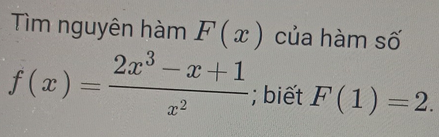 Tìm nguyên hàm F(x) của hàm số
f(x)= (2x^3-x+1)/x^2 ; biết F(1)=2.