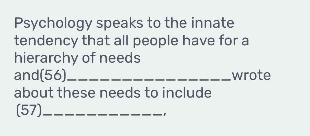 Psychology speaks to the innate 
tendency that all people have for a 
hierarchy of needs 
and(56)_ wrote 
about these needs to include 
(57)_ 
1