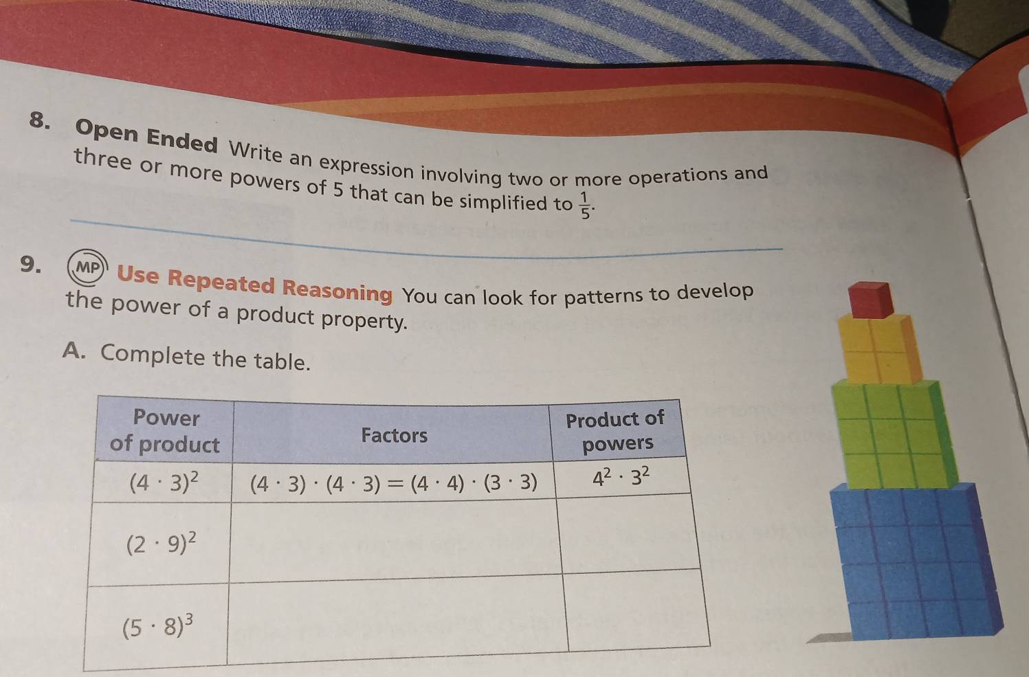 Open Ended Write an expression involving two or more operations and
_
three or more powers of 5 that can be simplified to  1/5 .
_
9. MP Use Repeated Reasoning You can look for patterns to develop
the power of a product property.
A. Complete the table.