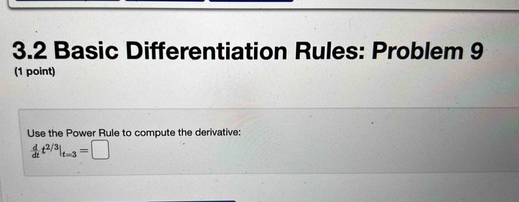 3.2 Basic Differentiation Rules: Problem 9 
(1 point) 
Use the Power Rule to compute the derivative:
 d/dt t^(2/3)|_t=3=□