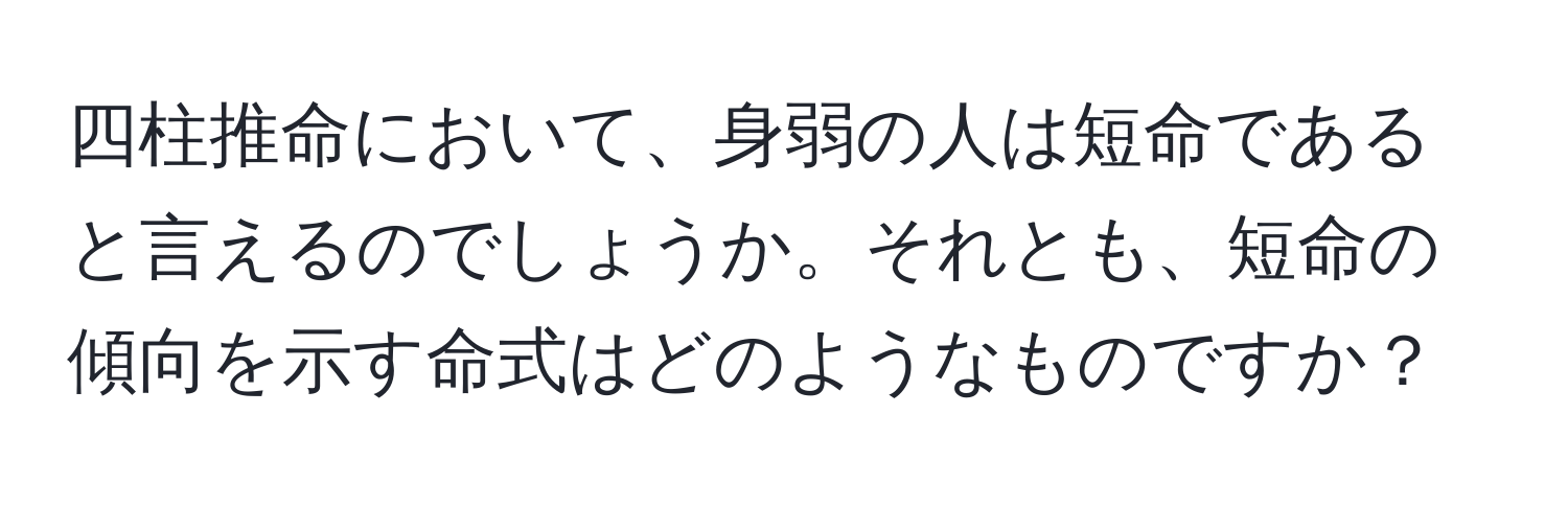 四柱推命において、身弱の人は短命であると言えるのでしょうか。それとも、短命の傾向を示す命式はどのようなものですか？