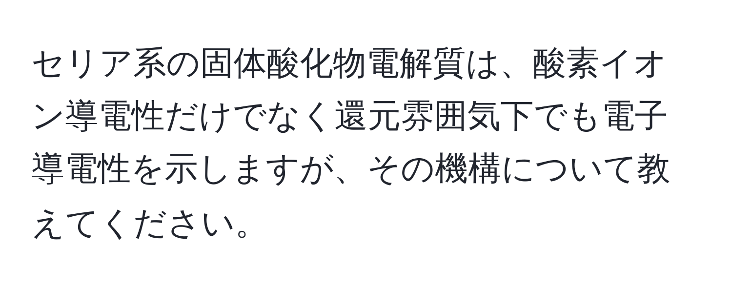 セリア系の固体酸化物電解質は、酸素イオン導電性だけでなく還元雰囲気下でも電子導電性を示しますが、その機構について教えてください。