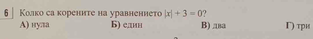 6 Колко са корените на уравнението |x|+3=0 ?
А) нула Б) един B) два Γ) τри