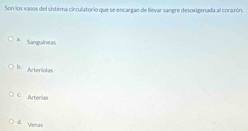 Son los vasos del sistema circulatorio que se encargan de llevar sangre desoxigenada al corazón.
a. Sanguíneas
b. Arteriolas
c. Arterias
d. Venas