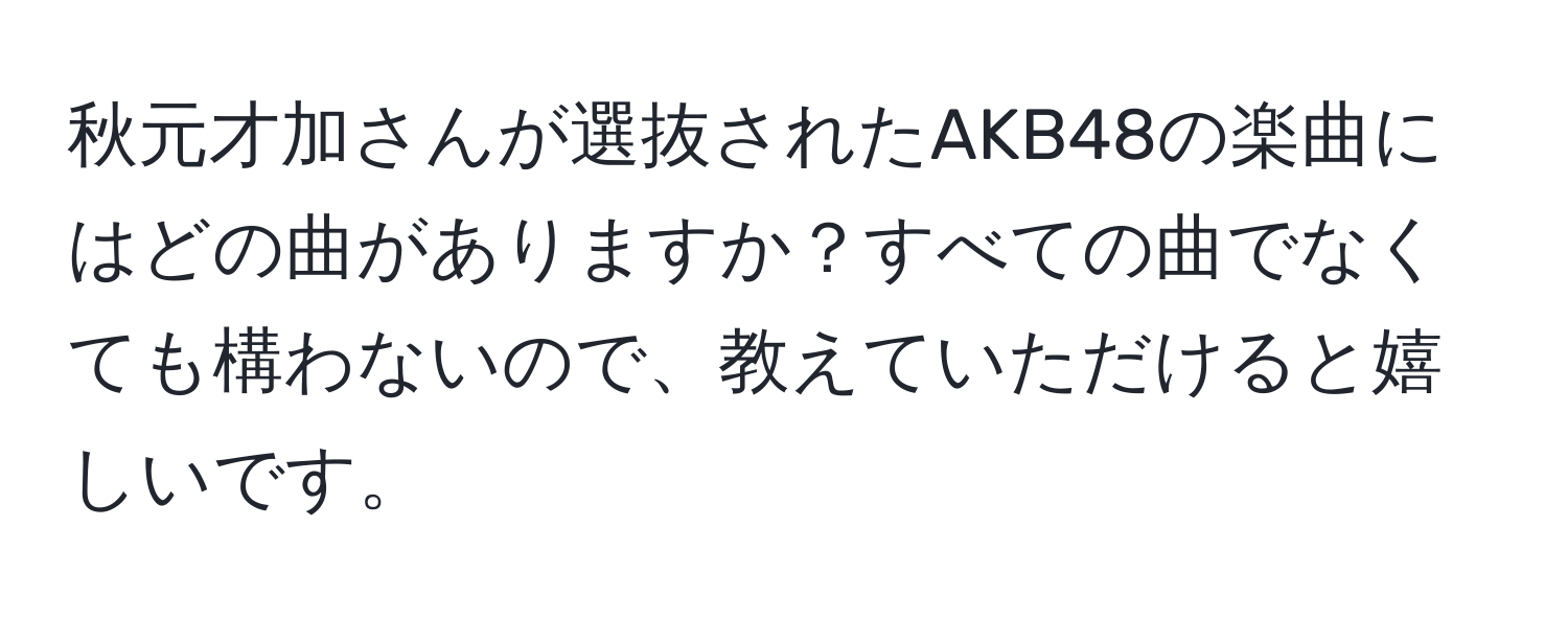 秋元才加さんが選抜されたAKB48の楽曲にはどの曲がありますか？すべての曲でなくても構わないので、教えていただけると嬉しいです。