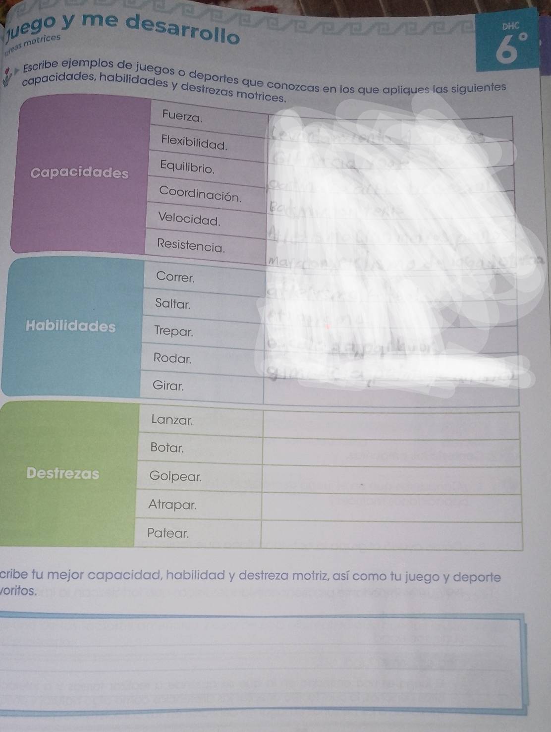 uego y me desarrollo 
DHC 
reas motrices
6°
Escribe ejemplos de juegos o dep 
cidades, h 
cribe tu mejor capacidad, habilidad y destreza motriz, así como tu juego y deporte 
voritos. 
_ 
_ 
_