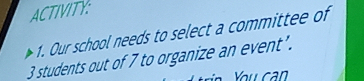 ACTIVITY: 
1. Our school needs to select a committee of
3 students out of 7 to organize an event’. 
You can