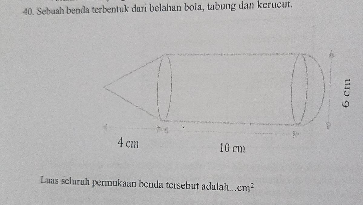 Sebuah benda terbentuk dari belahan bola, tabung dan kerucut. 
Luas seluruh permukaan benda tersebut adalah... cm^2