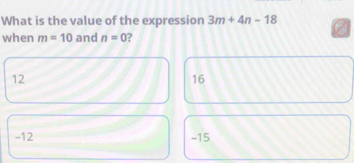 What is the value of the expression 3m+4n-18
when m=10 and n=0 2
12
16
-12 -15