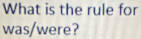 What is the rule for 
was/were?