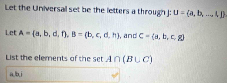 Let the Universal set be the letters a through j : U= a,b,...,l,j. 
Let A= a,b,d,f , B= b,c,d,h , and C= a,b,c,g
List the elements of the set A∩ (B∪ C)
a, b, i