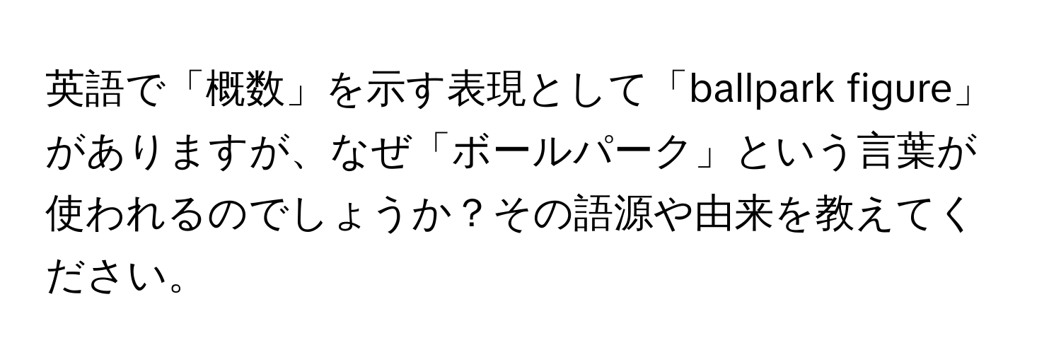 英語で「概数」を示す表現として「ballpark figure」がありますが、なぜ「ボールパーク」という言葉が使われるのでしょうか？その語源や由来を教えてください。