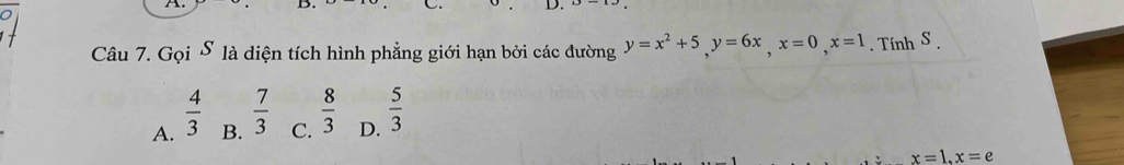 Gọi là diện tích hình phẳng giới hạn bởi các đường y=x^2+5, y=6x, x=0, x=1. Tính S.
A.  4/3 
B.  7/3 
C.  8/3 
D.  5/3 
x=1, x=e