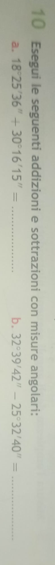 Esegui le seguenti addizioni e sottrazioni con misure angolari: 
a. 18°25'36''+30°16'15''= _ b. 32°39'42''-25°32'40''= _