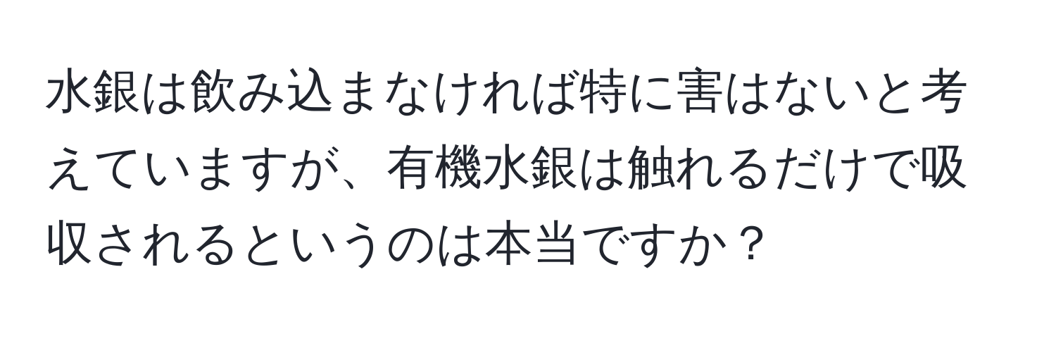 水銀は飲み込まなければ特に害はないと考えていますが、有機水銀は触れるだけで吸収されるというのは本当ですか？