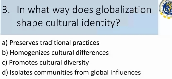 In what way does globalization
ó 
shape cultural identity?
a) Preserves traditional practices
b) Homogenizes cultural differences
c) Promotes cultural diversity
d) Isolates communities from global influences