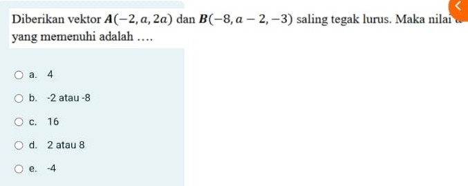 Diberikan vektor A(-2,a,2a) dan B(-8,a-2,-3) saling tegak lurus. Maka nilai
yang memenuhi adalah …
a. 4
b. -2 atau -8
c. 16
d. 2 atau 8
e. -4