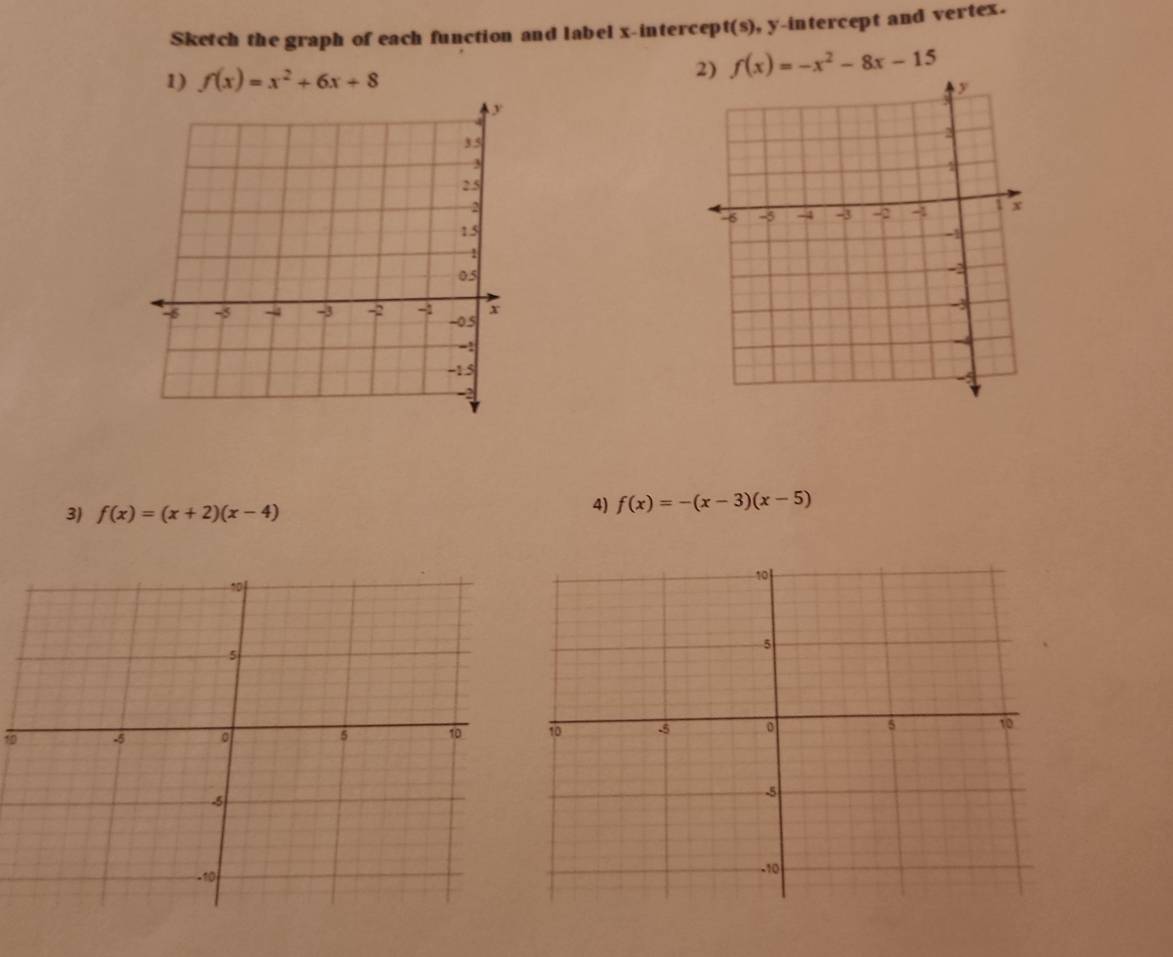 Sketch the graph of each function and label x-intercept(s), y-intercept and vertex. 
1) f(x)=x^2+6x+8
f(x)=-x^2-8x-15
3) f(x)=(x+2)(x-4)
4) f(x)=-(x-3)(x-5)
10