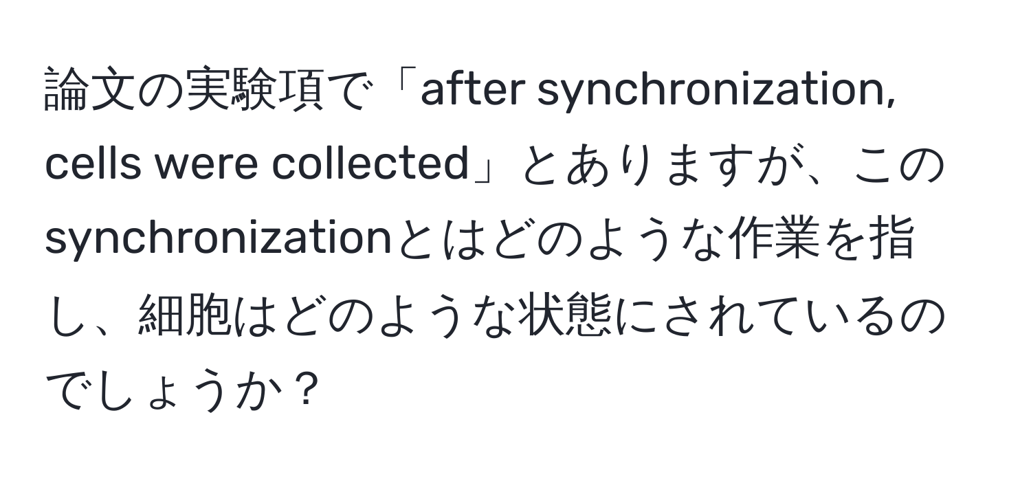 論文の実験項で「after synchronization, cells were collected」とありますが、このsynchronizationとはどのような作業を指し、細胞はどのような状態にされているのでしょうか？