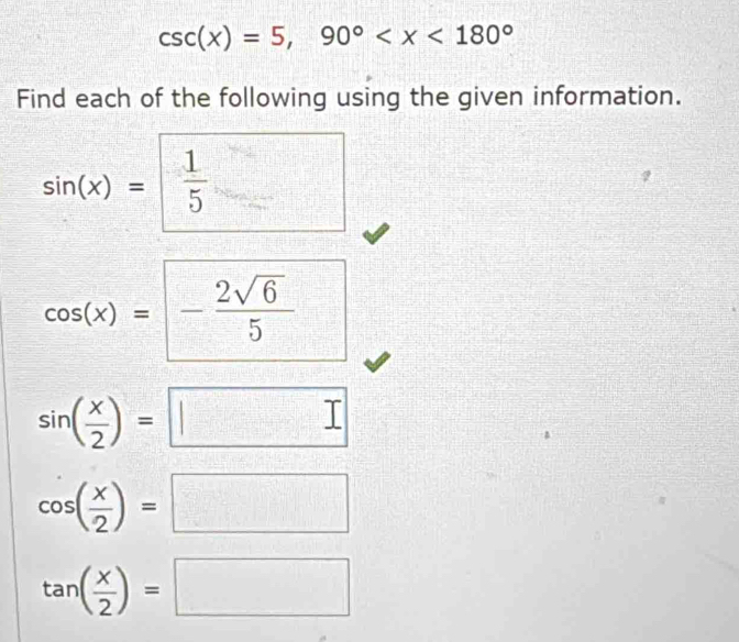 csc (x)=5, 90°
Find each of the following using the given information.
sin (x)= 1/5  =□
cos (x)=- 2sqrt(6)/5 
sin ( x/2 )=□
cos ( x/2 )=□
tan ( x/2 )=□