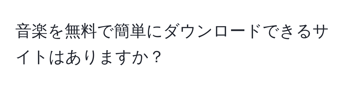 音楽を無料で簡単にダウンロードできるサイトはありますか？