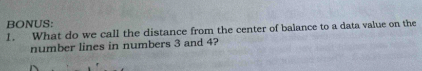 BONUS: 
1. What do we call the distance from the center of balance to a data value on the 
number lines in numbers 3 and 4?