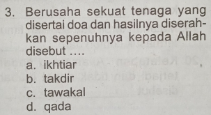 Berusaha sekuat tenaga yang
disertai doa dan hasilnya diserah-
kan sepenuhnya kepada Allah
disebut ....
a. ikhtiar
b. takdir
c. tawakal
dàqada