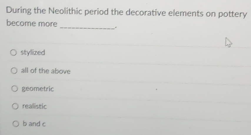 During the Neolithic period the decorative elements on pottery
become more
_.
stylized
all of the above
geometric
realistic
b and c
