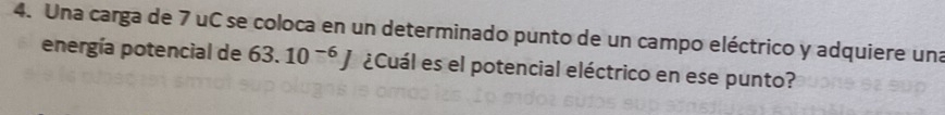 Una carga de 7 uC se coloca en un determinado punto de un campo eléctrico y adquiere una 
energía potencial de 63.10^(-6)J ¿Cuál es el potencial eléctrico en ese punto?