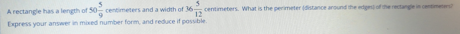 A rectangle has a length of 50 5/9  centimeters and a width of 36 5/12  centimeters. What is the perimeter (distance around the edges) of the rectangle in centimeters? 
Express your answer in mixed number form, and reduce if possible.