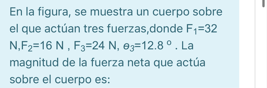 En la figura, se muestra un cuerpo sobre 
el que actúan tres fuerzas,donde F_1=32
N, F_2=16N, F_3=24N, θ _3=12.8°. La 
magnitud de la fuerza neta que actúa 
sobre el cuerpo es: