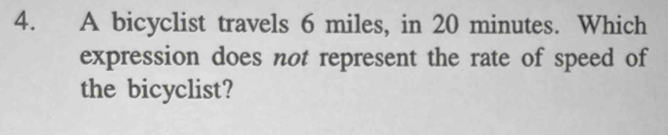 A bicyclist travels 6 miles, in 20 minutes. Which 
expression does not represent the rate of speed of 
the bicyclist?