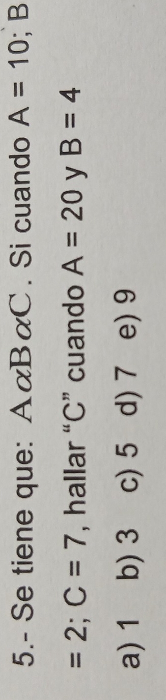 5.- Se tiene que: A xBa C . Si cuando A=10 .
=2; C=7 , hallar “ C ” cuando A=20 y B=4
a) 1 b) 3 c) 5 d) 7 e) 9