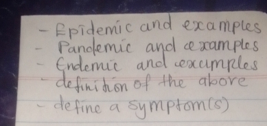 Epidemic and examples 
Pandemic and cexamples 
Endemic and cexumples 
definidion of the above 
define a symptom(s)