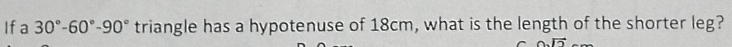 Ifa 30°-60°-90° triangle has a hypotenuse of 18cm, what is the length of the shorter leg?
0.overline 2