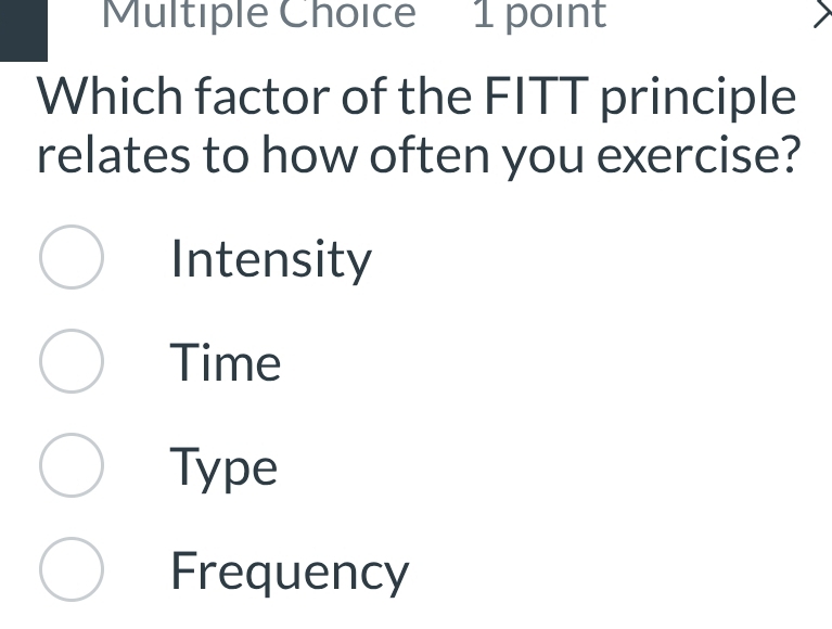 Which factor of the FITT principle
relates to how often you exercise?
Intensity
Time
Type
Frequency